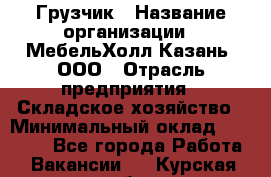 Грузчик › Название организации ­ МебельХолл-Казань, ООО › Отрасль предприятия ­ Складское хозяйство › Минимальный оклад ­ 18 000 - Все города Работа » Вакансии   . Курская обл.